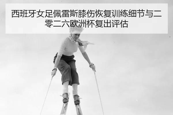 西班牙女足佩雷斯膝伤恢复训练细节与二零二六欧洲杯复出评估