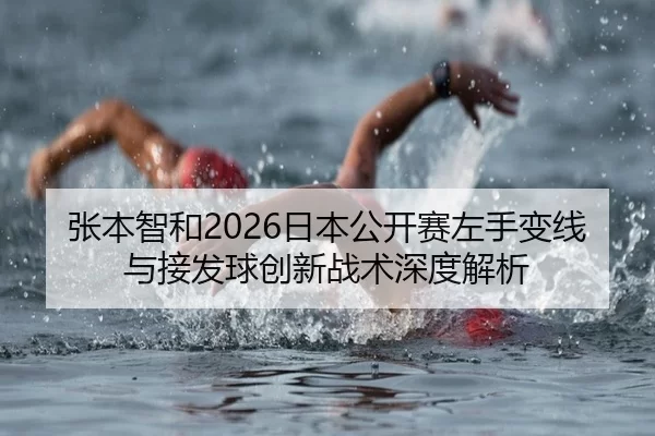 张本智和2026日本公开赛左手变线与接发球创新战术深度解析